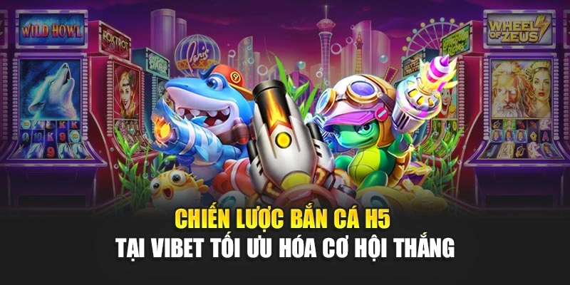 Chiến lược bắn cá H5 tại Vibet tối ưu hóa cơ hội thắng