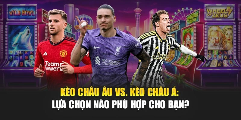 Kèo Châu Âu Vs. Kèo Châu Á: Lựa Chọn Nào Phù Hợp Cho Bạn?