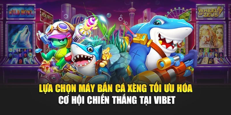 Lựa chọn máy Bắn Cá Xèng tối ưu hóa cơ hội chiến thắng tại Vibet