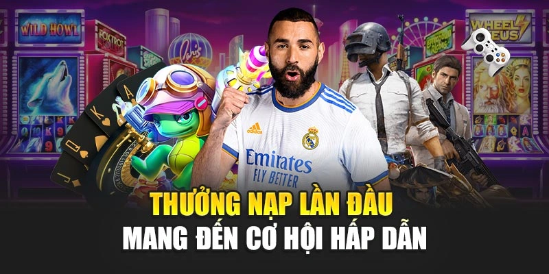 Thưởng nạp lần đầu mang đến cơ hội hấp dẫn