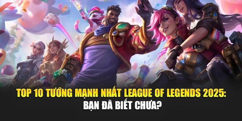 Top 10 Tướng Mạnh Nhất League Of Legends 2025: Bạn Đã Biết Chưa?