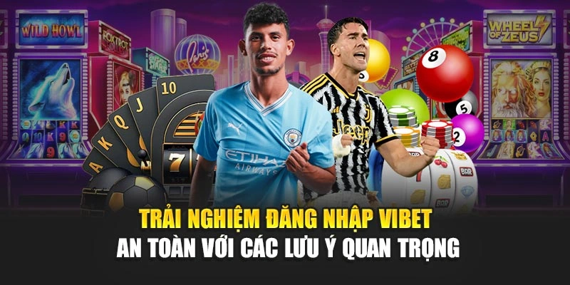 Trải nghiệm đăng nhập Vibet an toàn với các lưu ý quan trọng