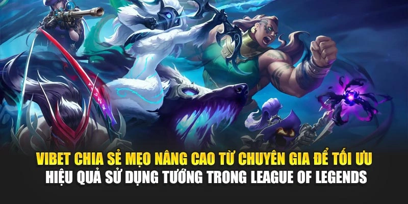 Vibet chia sẻ mẹo nâng cao từ chuyên gia để tối ưu hiệu quả sử dụng tướng trong League of Legends