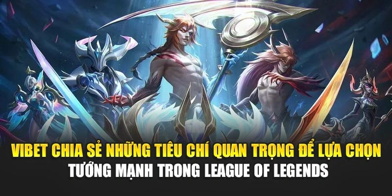 Vibet chia sẻ những tiêu chí quan trọng để lựa chọn tướng mạnh trong League of Legends