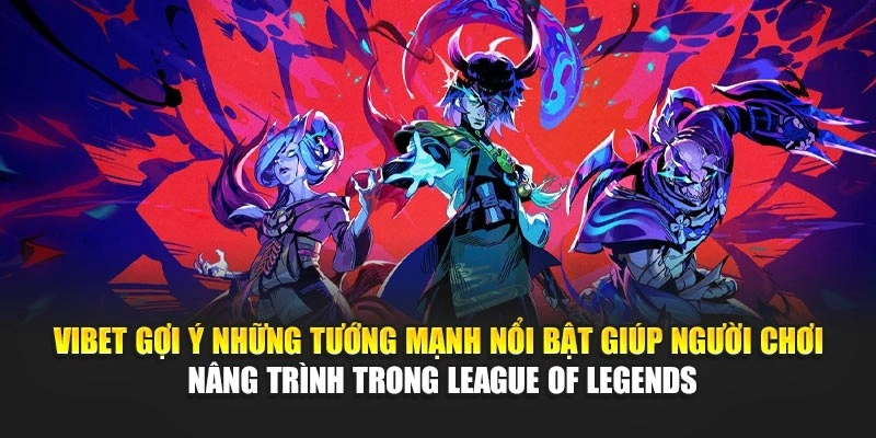 Vibet gợi ý những tướng mạnh nổi bật giúp người chơi nâng trình trong League of Legends