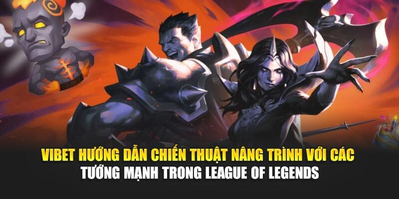 Vibet hướng dẫn chiến thuật nâng trình với các tướng mạnh trong League of Legends